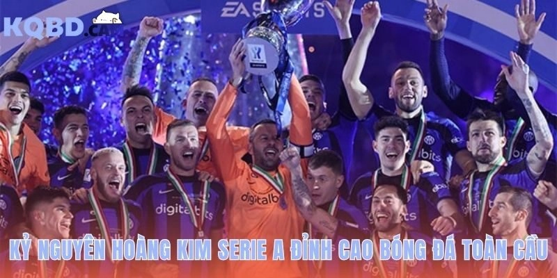 Serie A: thời kỳ hoàng kim và sự trở lại của bóng đá Ý đỉnh cao